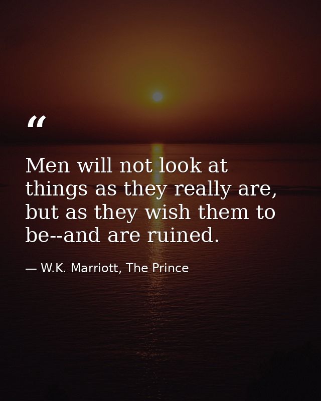 Men will not look at things as they really are, but as they wish them to be--and are ruined. — W.K. Marriott, The Prince