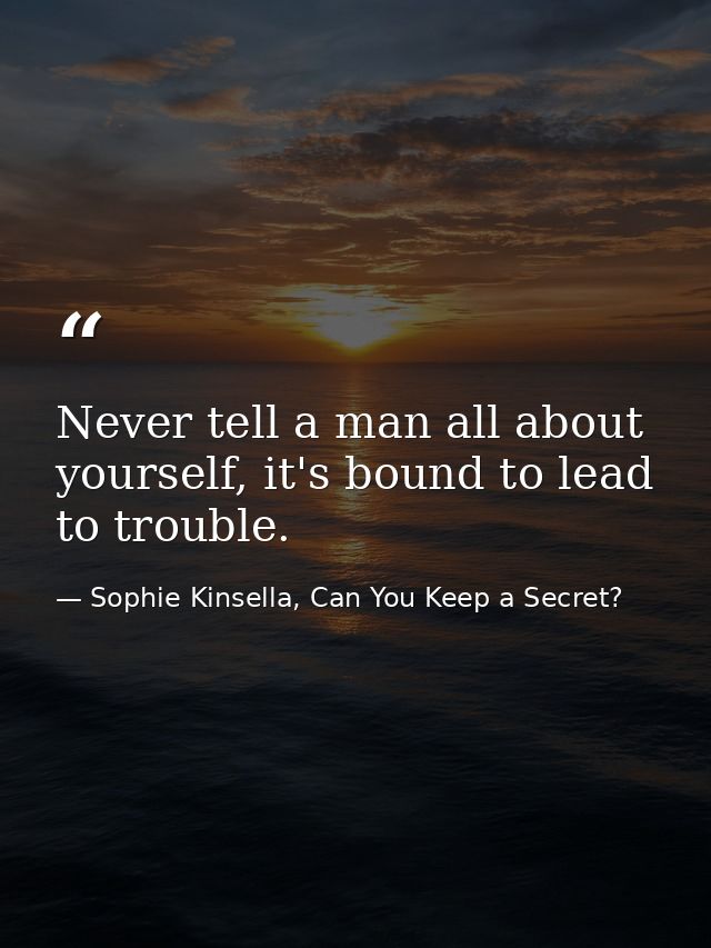 Never tell a man all about yourself, it's bound to lead to trouble. — Sophie Kinsella, Can You Keep a Secret?