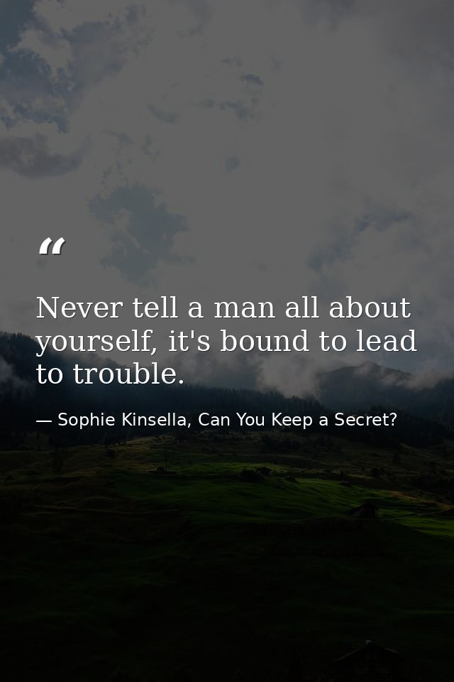 Never tell a man all about yourself, it's bound to lead to trouble. — Sophie Kinsella, Can You Keep a Secret?
