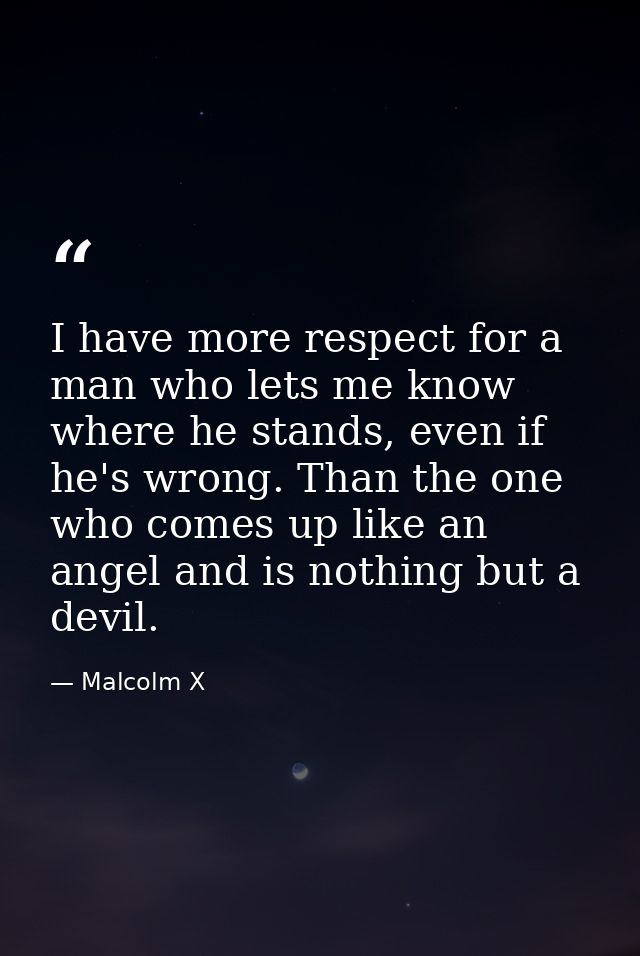 I have more respect for a man who lets me know where he stands, even if he's wrong. Than the one who comes up like an an — Malcolm X