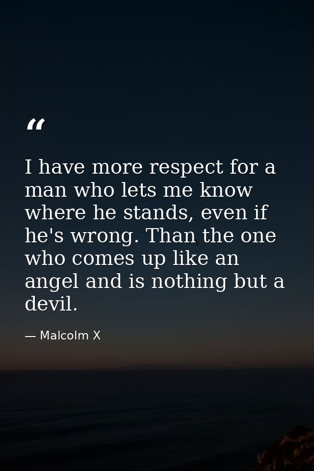I have more respect for a man who lets me know where he stands, even if he's wrong. Than the one who comes up like an an — Malcolm X