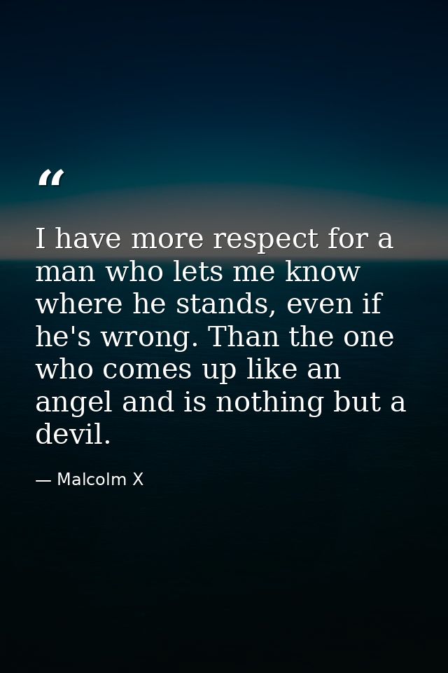 I have more respect for a man who lets me know where he stands, even if he's wrong. Than the one who comes up like an an — Malcolm X