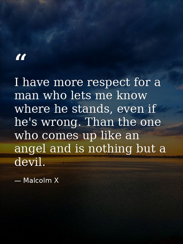 I have more respect for a man who lets me know where he stands, even if he's wrong. Than the one who comes up like an an — Malcolm X