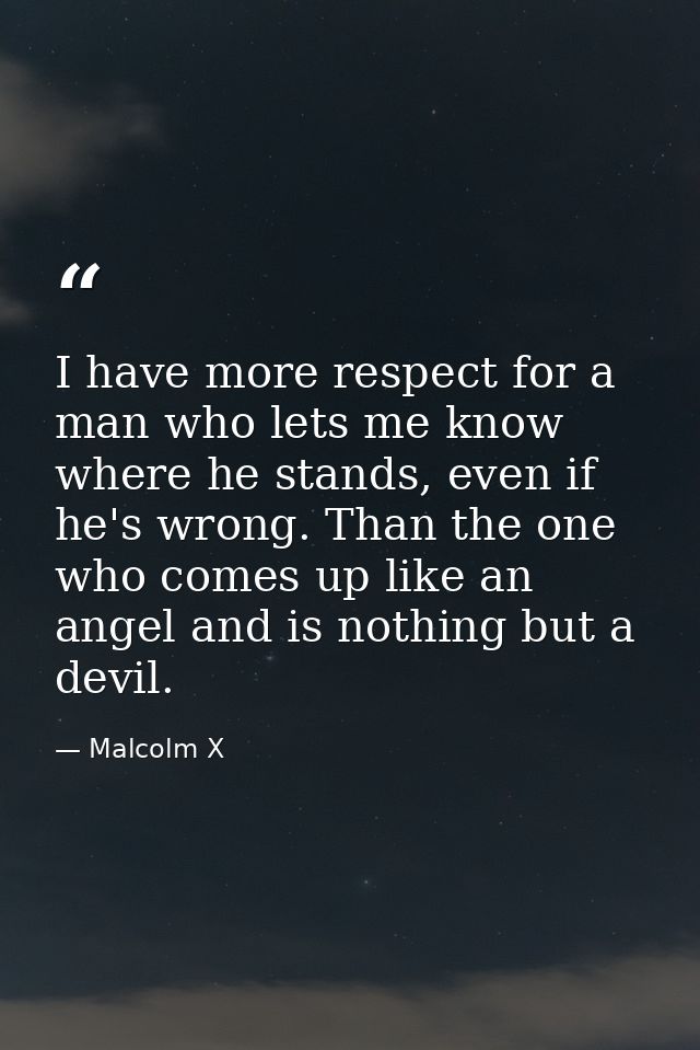 I have more respect for a man who lets me know where he stands, even if he's wrong. Than the one who comes up like an an — Malcolm X