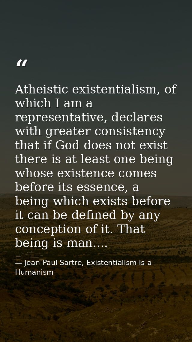 Atheistic existentialism, of which I am a representative, declares with greater consistency that if God does not exist t — Jean-Paul Sartre, Existentialism Is a Humanism