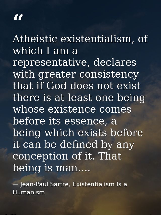 Atheistic existentialism, of which I am a representative, declares with greater consistency that if God does not exist t — Jean-Paul Sartre, Existentialism Is a Humanism