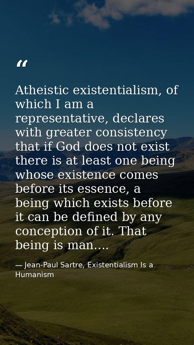 Atheistic existentialism, of which I am a representative, declares with greater consistency that if God does not exist t — Jean-Paul Sartre, Existentialism Is a Humanism