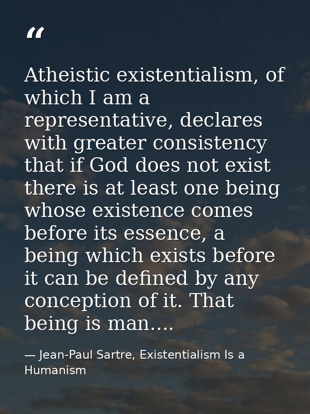 Atheistic existentialism, of which I am a representative, declares with greater consistency that if God does not exist t — Jean-Paul Sartre, Existentialism Is a Humanism