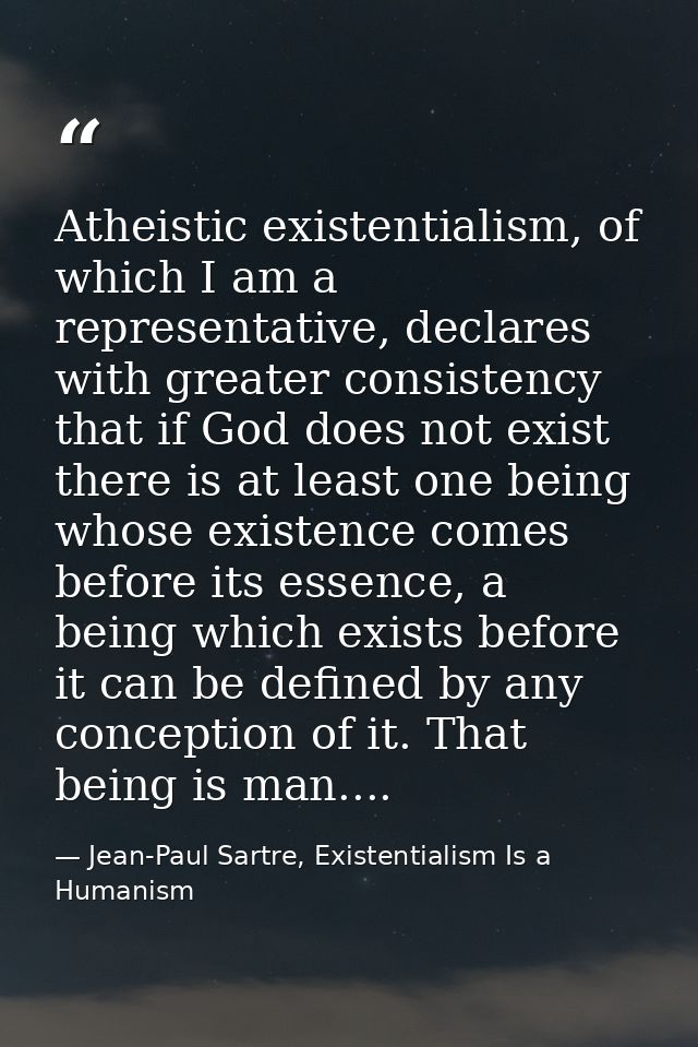 Atheistic existentialism, of which I am a representative, declares with greater consistency that if God does not exist t — Jean-Paul Sartre, Existentialism Is a Humanism