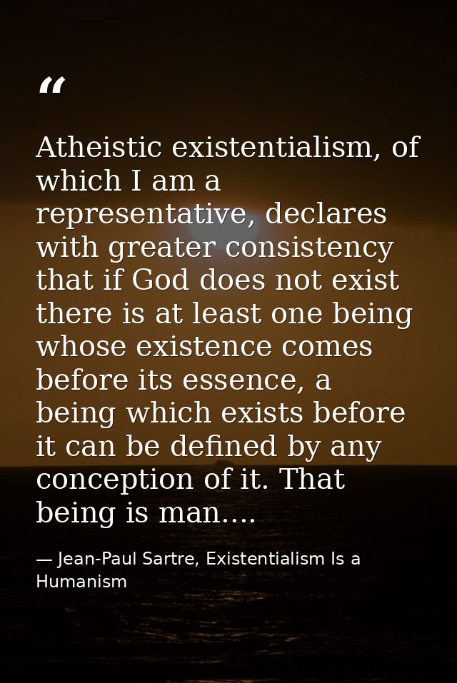 Atheistic existentialism, of which I am a representative, declares with greater consistency that if God does not exist t — Jean-Paul Sartre, Existentialism Is a Humanism