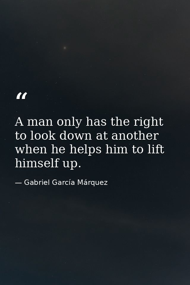 A man only has the right to look down at another when he helps him to lift himself up. — Gabriel García Márquez