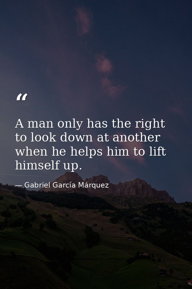 A man only has the right to look down at another when he helps him to lift himself up. — Gabriel García Márquez