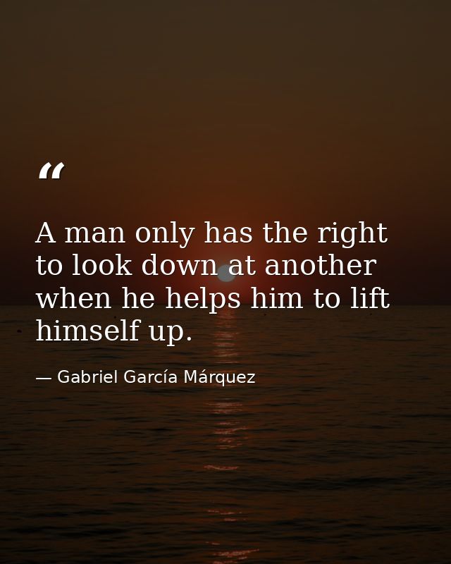 A man only has the right to look down at another when he helps him to lift himself up. — Gabriel García Márquez