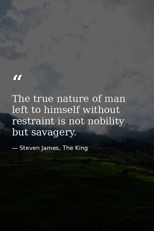 The true nature of man left to himself without restraint is not nobility but savagery. — Steven James, The King