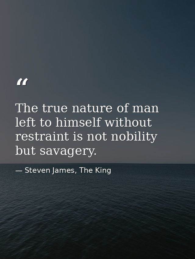 The true nature of man left to himself without restraint is not nobility but savagery. — Steven James, The King