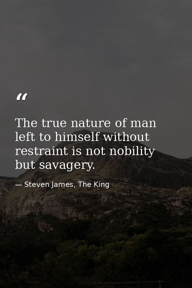 The true nature of man left to himself without restraint is not nobility but savagery. — Steven James, The King