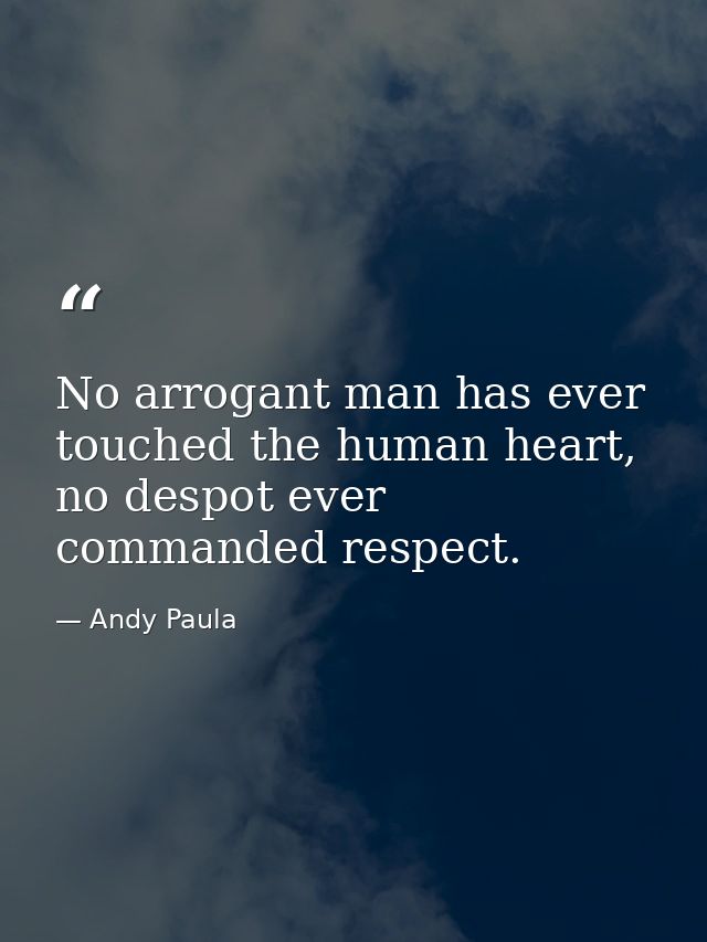 No arrogant man has ever touched the human heart, no despot ever commanded respect. — Andy Paula