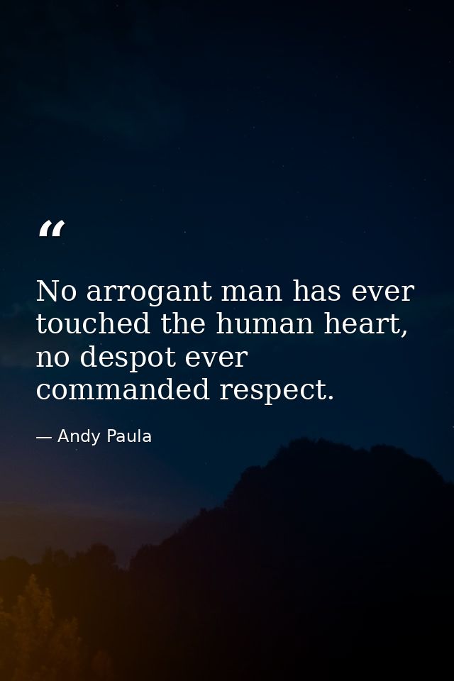 No arrogant man has ever touched the human heart, no despot ever commanded respect. — Andy Paula