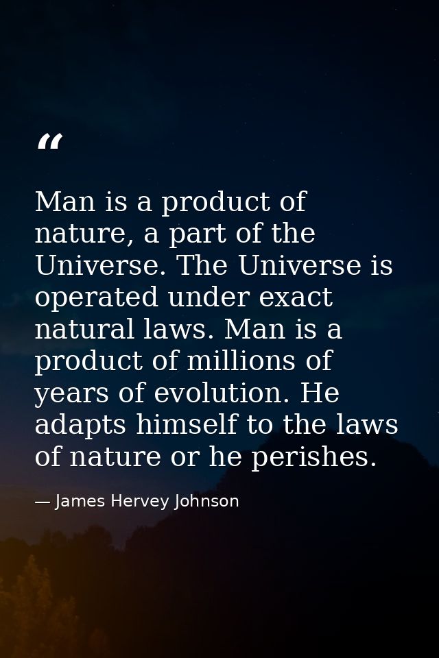Man is a product of nature, a part of the Universe. The Universe is operated under exact natural laws. Man is a product  — James Hervey Johnson