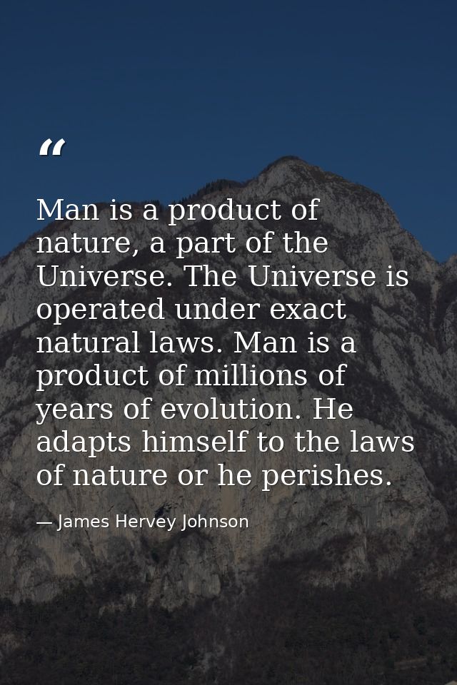 Man is a product of nature, a part of the Universe. The Universe is operated under exact natural laws. Man is a product  — James Hervey Johnson