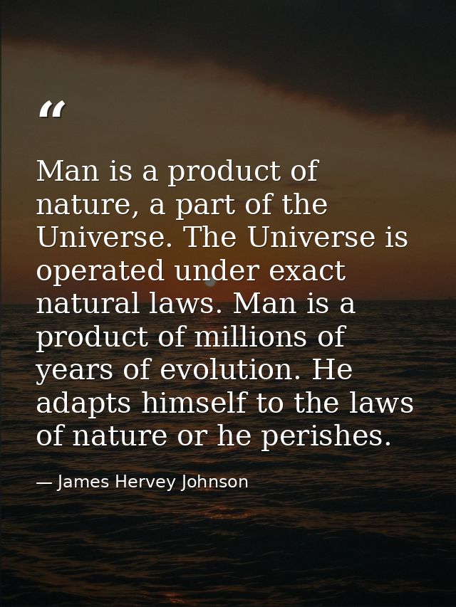 Man is a product of nature, a part of the Universe. The Universe is operated under exact natural laws. Man is a product  — James Hervey Johnson