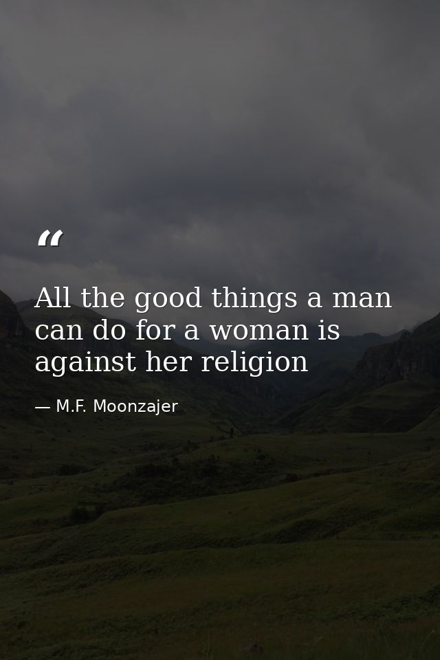 All the good things a man can do for a woman is against her religion — M.F. Moonzajer