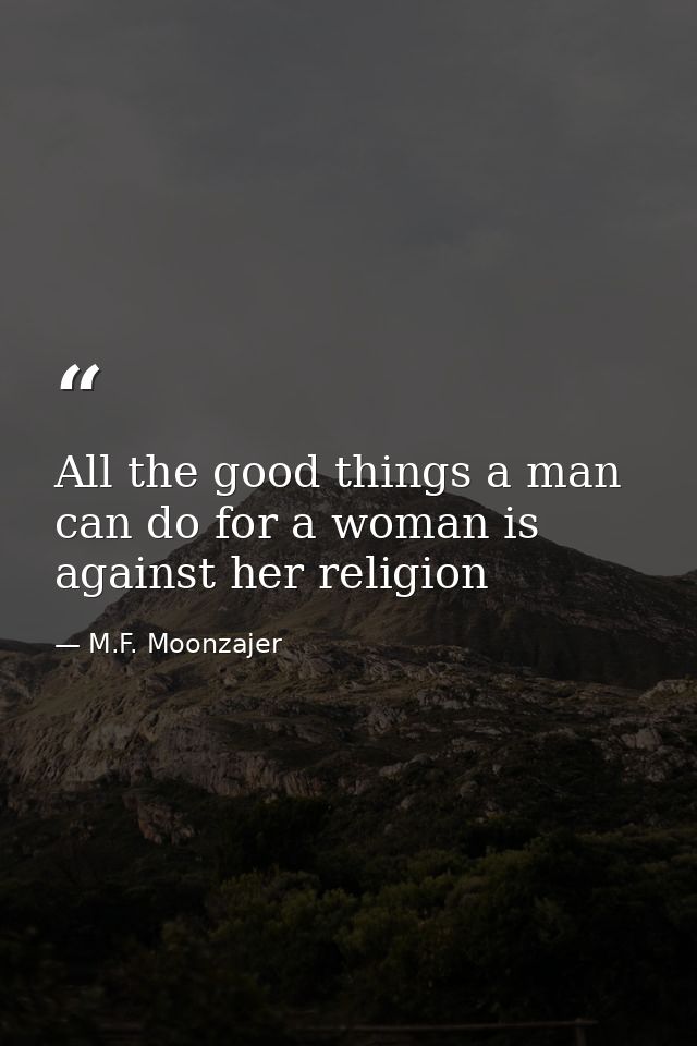 All the good things a man can do for a woman is against her religion — M.F. Moonzajer