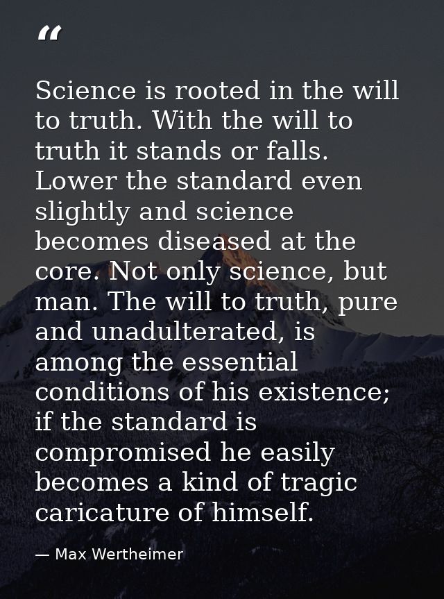 Science is rooted in the will to truth. With the will to truth it stands or falls. Lower the standard even slightly and  — Max Wertheimer