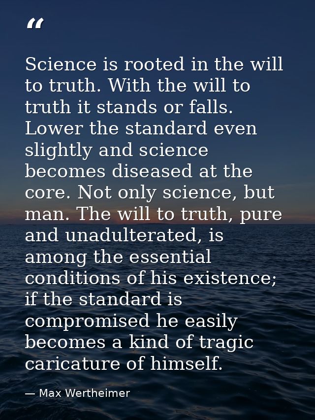 Science is rooted in the will to truth. With the will to truth it stands or falls. Lower the standard even slightly and  — Max Wertheimer