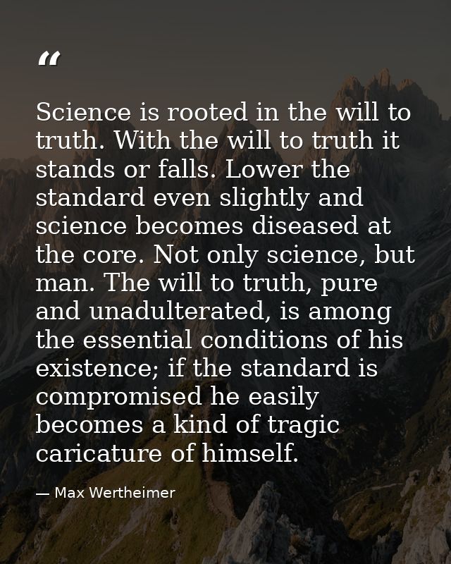 Science is rooted in the will to truth. With the will to truth it stands or falls. Lower the standard even slightly and  — Max Wertheimer
