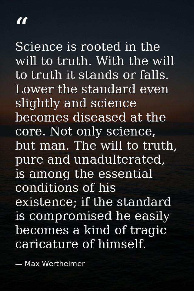 Science is rooted in the will to truth. With the will to truth it stands or falls. Lower the standard even slightly and  — Max Wertheimer
