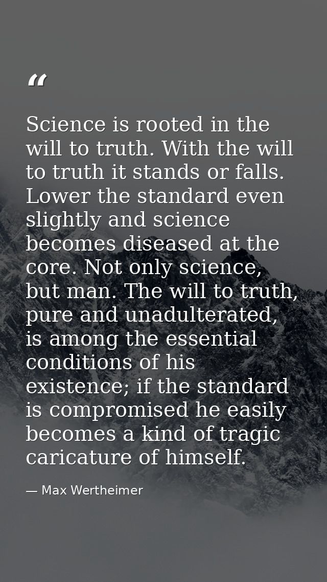 Science is rooted in the will to truth. With the will to truth it stands or falls. Lower the standard even slightly and  — Max Wertheimer