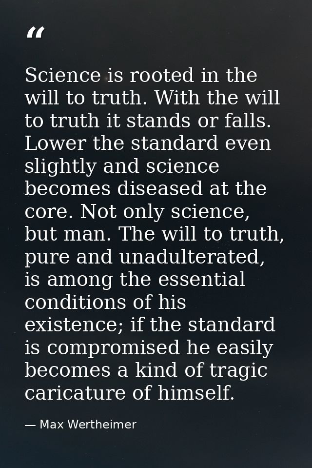 Science is rooted in the will to truth. With the will to truth it stands or falls. Lower the standard even slightly and  — Max Wertheimer