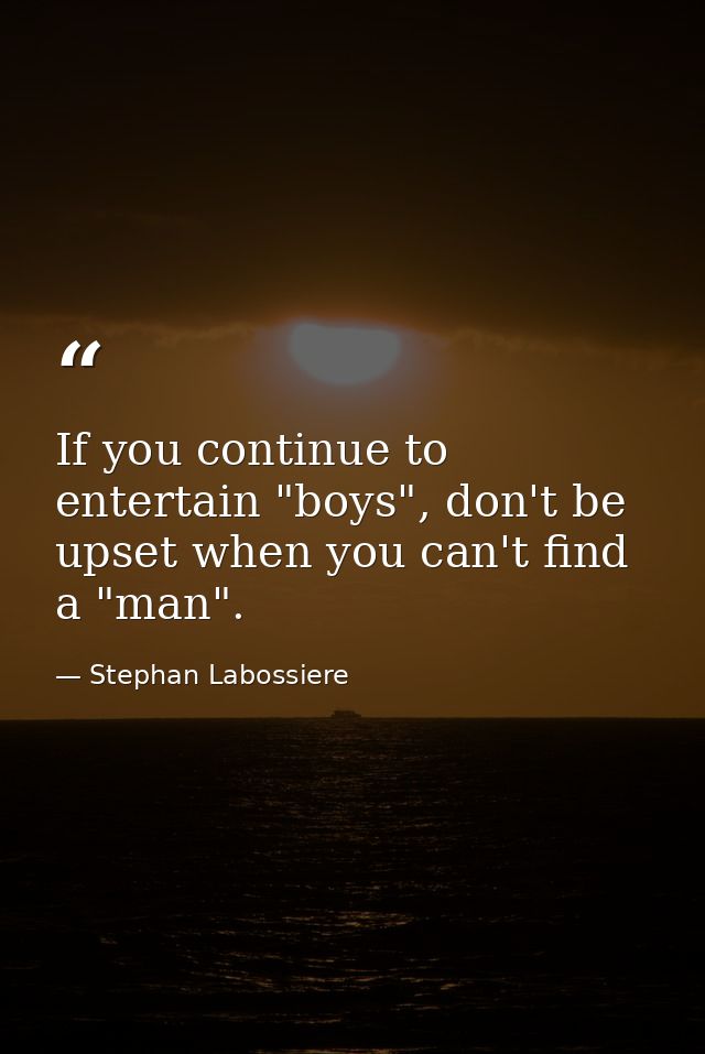 If you continue to entertain "boys", don't be upset when you can't find a "man". — Stephan Labossiere