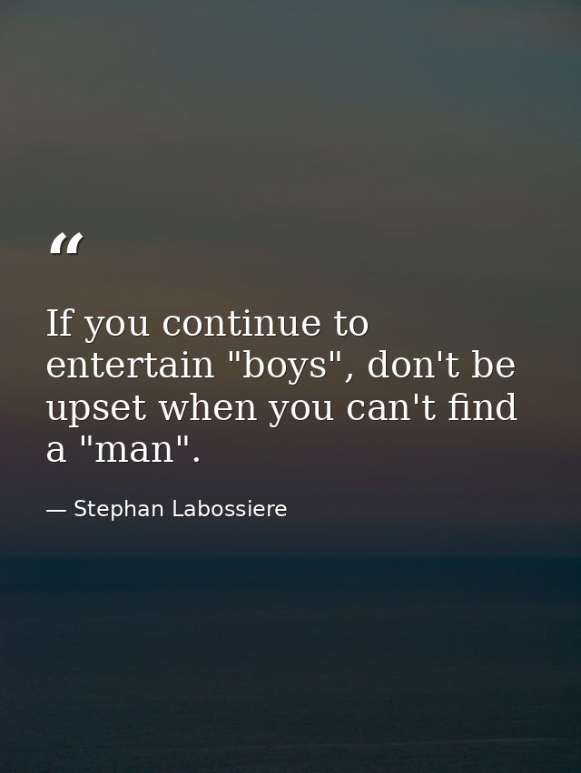 If you continue to entertain "boys", don't be upset when you can't find a "man". — Stephan Labossiere