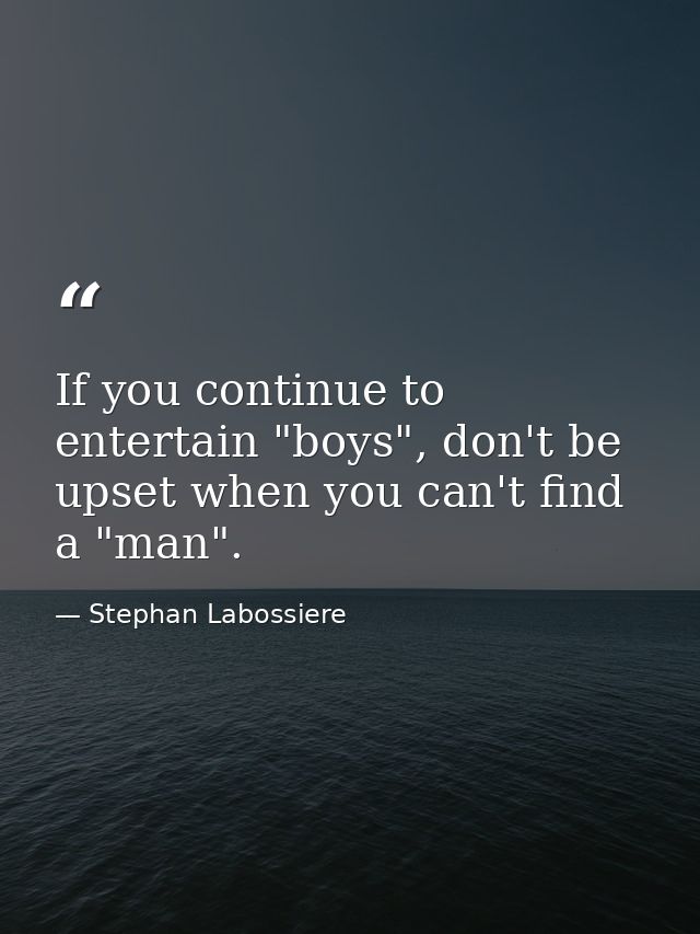 If you continue to entertain "boys", don't be upset when you can't find a "man". — Stephan Labossiere
