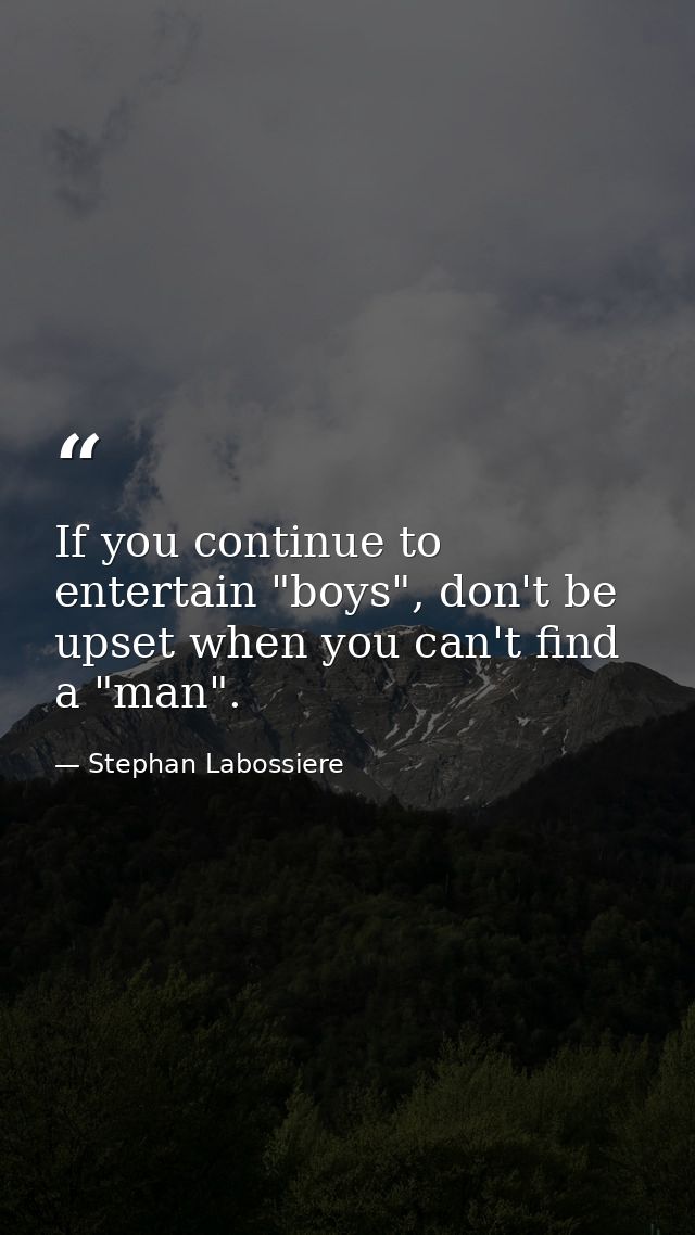 If you continue to entertain "boys", don't be upset when you can't find a "man". — Stephan Labossiere