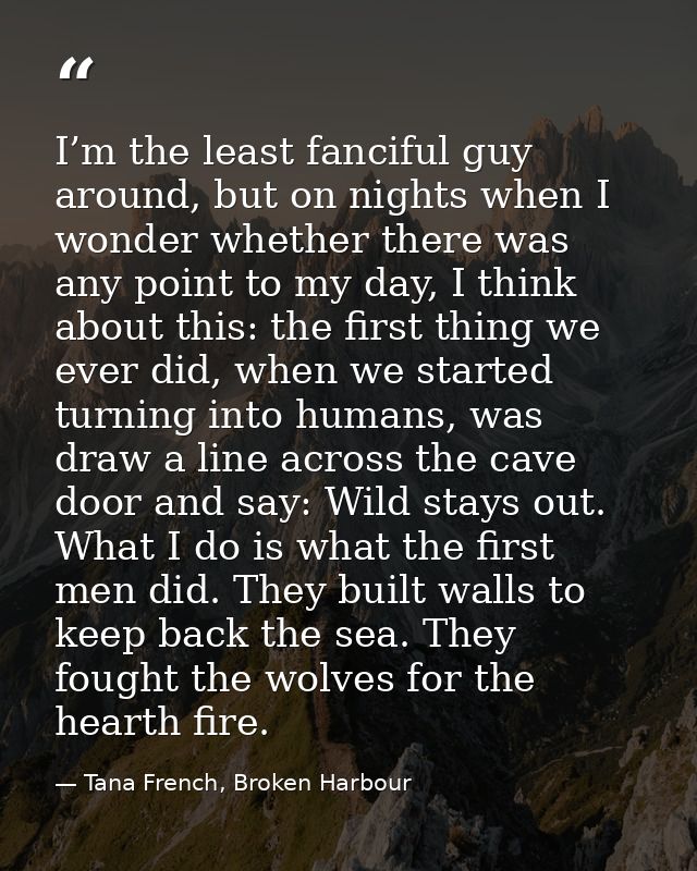 I’m the least fanciful guy around, but on nights when I wonder whether there was any point to my day, I think about this — Tana French, Broken Harbour