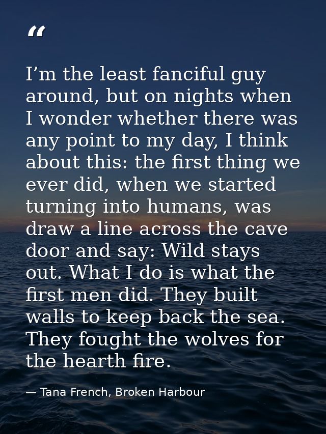 I’m the least fanciful guy around, but on nights when I wonder whether there was any point to my day, I think about this — Tana French, Broken Harbour
