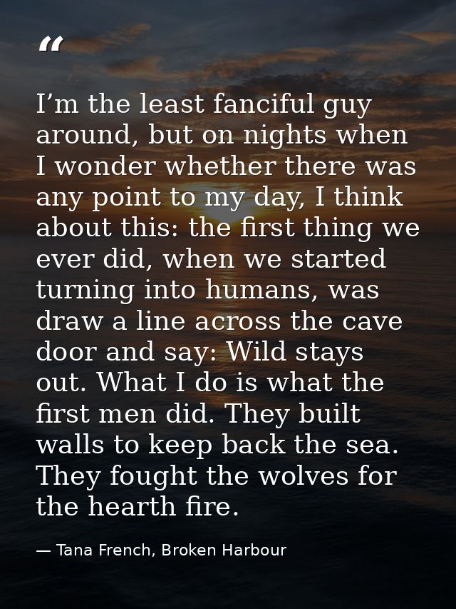 I’m the least fanciful guy around, but on nights when I wonder whether there was any point to my day, I think about this — Tana French, Broken Harbour