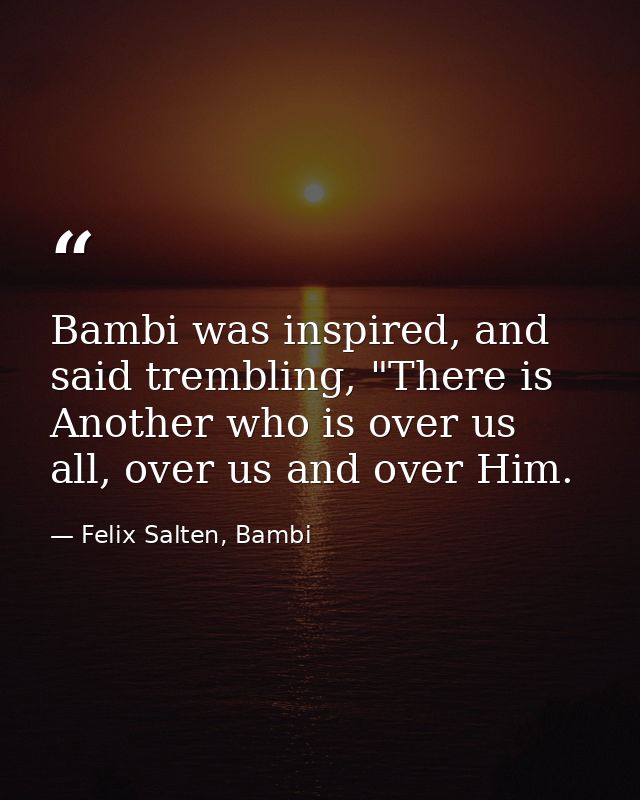 Bambi was inspired, and said trembling, "There is Another who is over us all, over us and over Him. — Felix Salten, Bambi