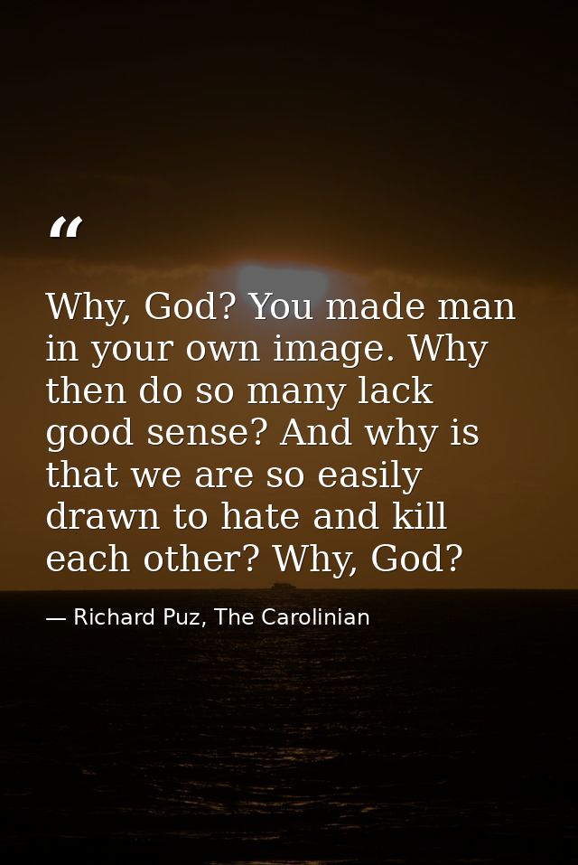 Why, God? You made man in your own image. Why then do so many lack good sense? And why is that we are so easily drawn to — Richard Puz, The Carolinian