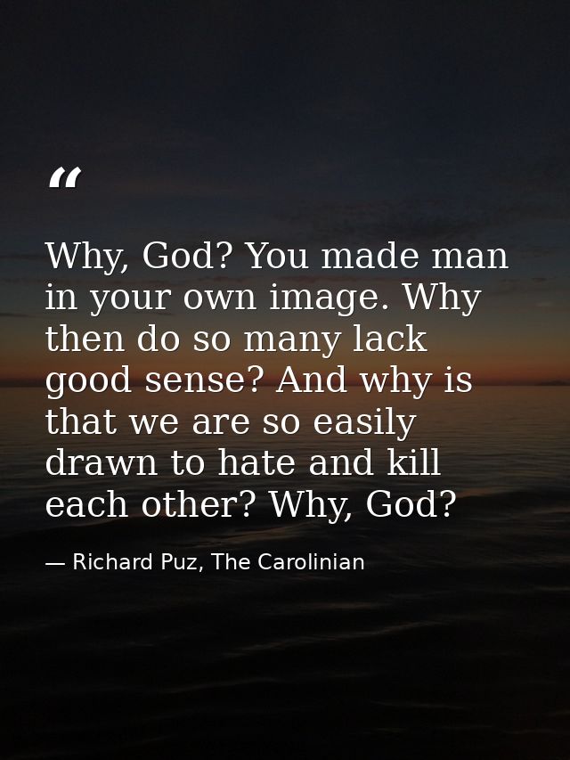 Why, God? You made man in your own image. Why then do so many lack good sense? And why is that we are so easily drawn to — Richard Puz, The Carolinian