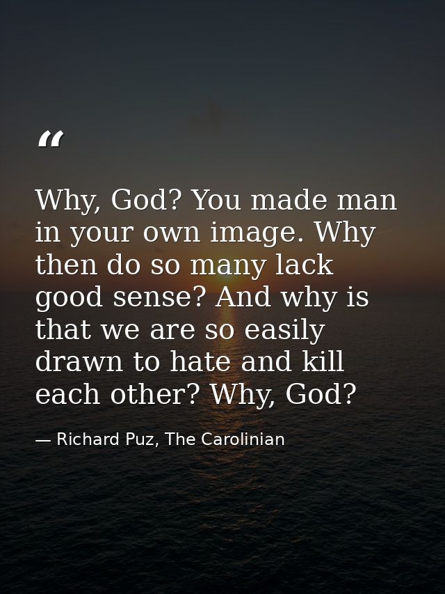 Why, God? You made man in your own image. Why then do so many lack good sense? And why is that we are so easily drawn to — Richard Puz, The Carolinian