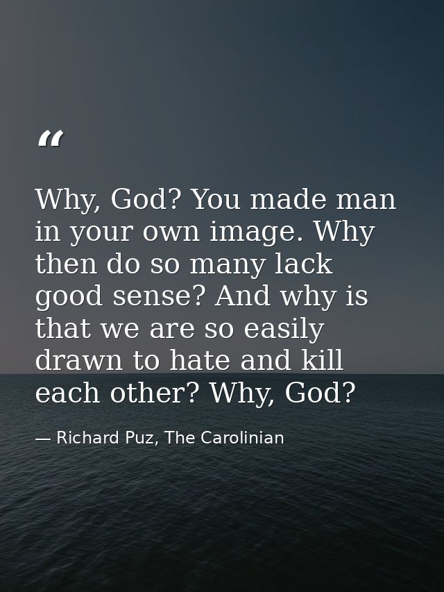 Why, God? You made man in your own image. Why then do so many lack good sense? And why is that we are so easily drawn to — Richard Puz, The Carolinian