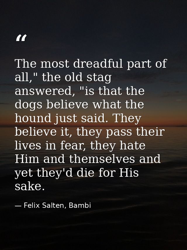 The most dreadful part of all," the old stag answered, "is that the dogs believe what the hound just said. They believe  — Felix Salten, Bambi