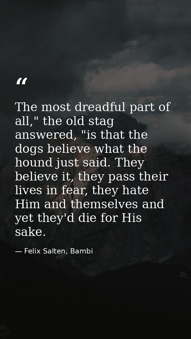 The most dreadful part of all," the old stag answered, "is that the dogs believe what the hound just said. They believe  — Felix Salten, Bambi