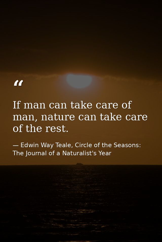 If man can take care of man, nature can take care of the rest. — Edwin Way Teale, Circle of the Seasons: The Journal of a Naturalist's Year
