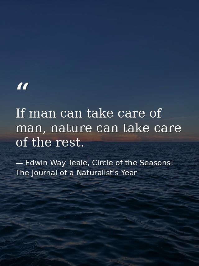 If man can take care of man, nature can take care of the rest. — Edwin Way Teale, Circle of the Seasons: The Journal of a Naturalist's Year
