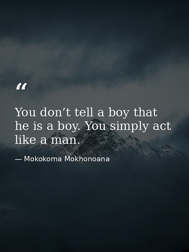 You don’t tell a boy that he is a boy. You simply act like a man. — Mokokoma Mokhonoana